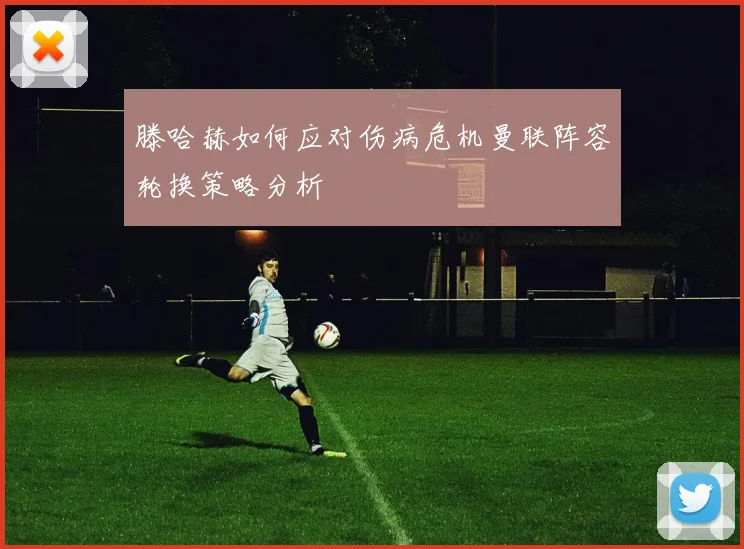 滕哈赫如何应对伤病危机曼联阵容轮换策略分析