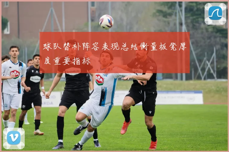 球队替补阵容表现总结衡量板凳厚度重要指标