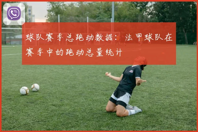 球队赛季总跑动数据：法甲球队在赛季中的跑动总量统计