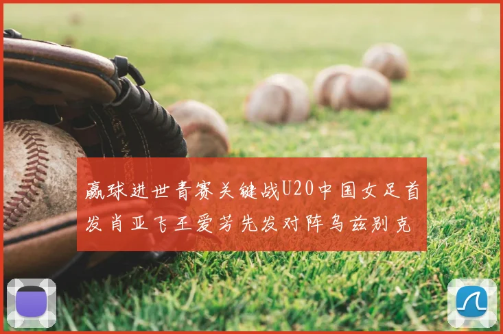 赢球进世青赛关键战U20中国女足首发肖亚飞王爱芳先发对阵乌兹别克