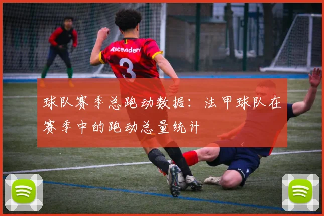 球队赛季总跑动数据：法甲球队在赛季中的跑动总量统计